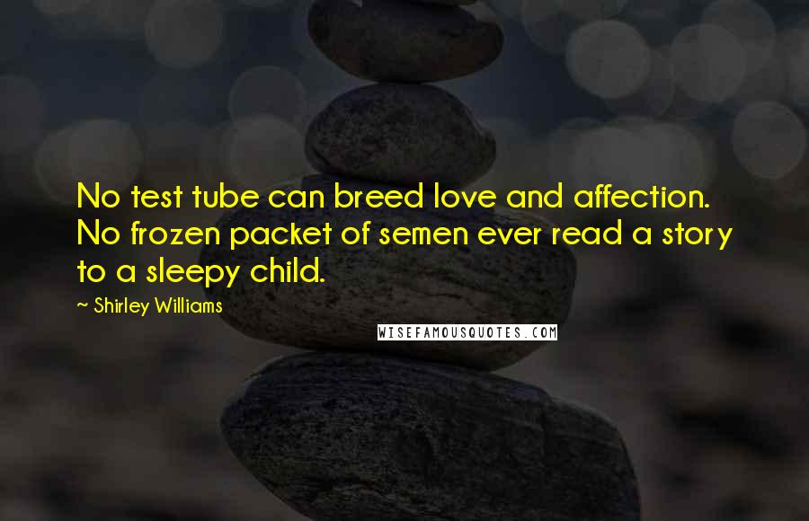 Shirley Williams Quotes: No test tube can breed love and affection. No frozen packet of semen ever read a story to a sleepy child.