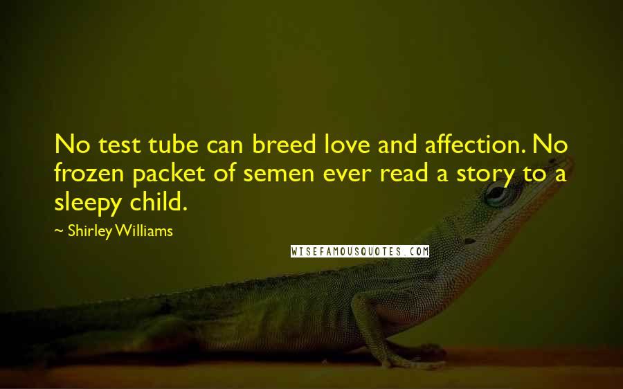 Shirley Williams Quotes: No test tube can breed love and affection. No frozen packet of semen ever read a story to a sleepy child.
