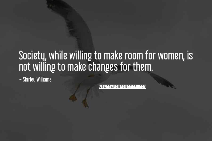 Shirley Williams Quotes: Society, while willing to make room for women, is not willing to make changes for them.