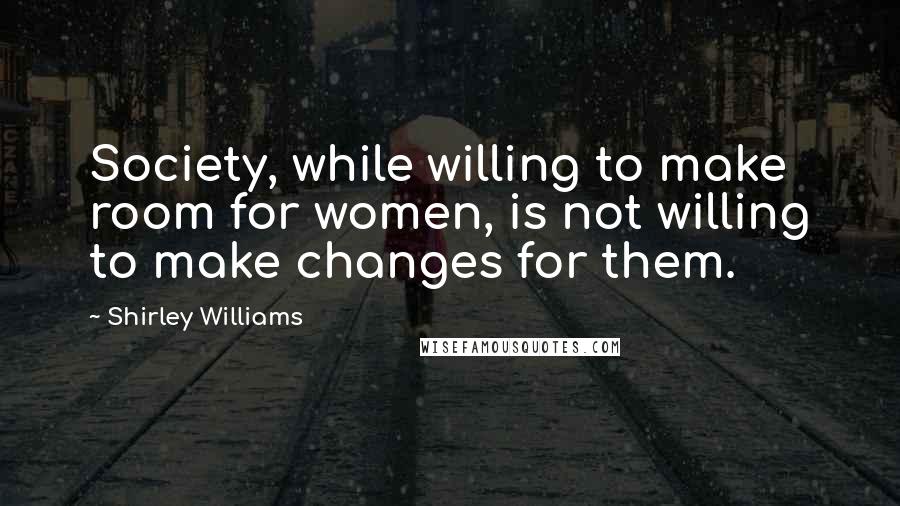 Shirley Williams Quotes: Society, while willing to make room for women, is not willing to make changes for them.