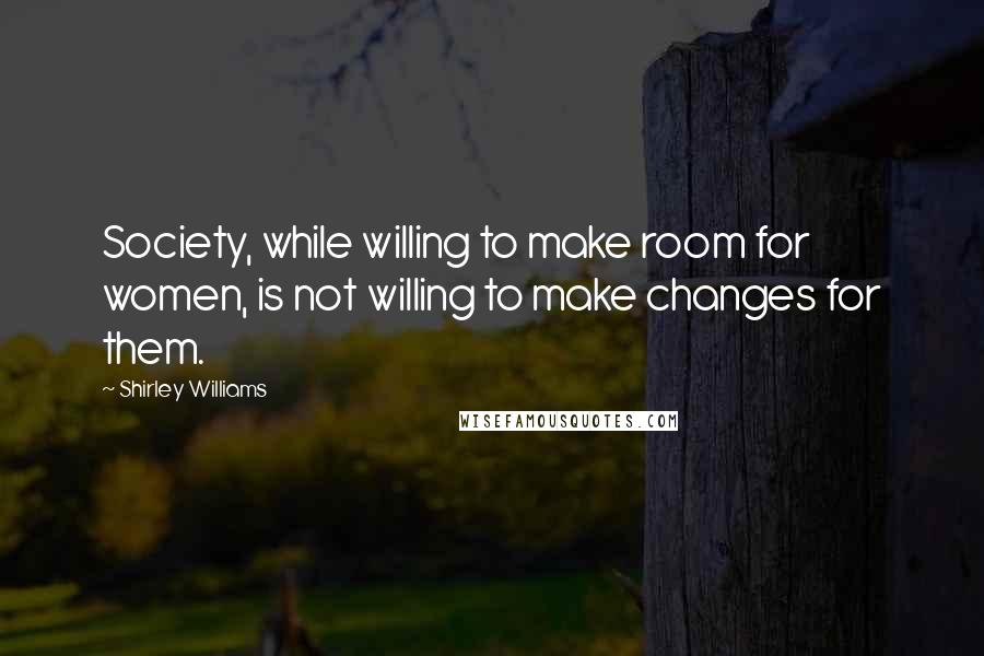 Shirley Williams Quotes: Society, while willing to make room for women, is not willing to make changes for them.