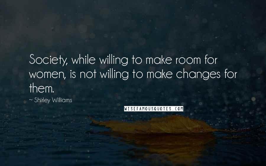 Shirley Williams Quotes: Society, while willing to make room for women, is not willing to make changes for them.