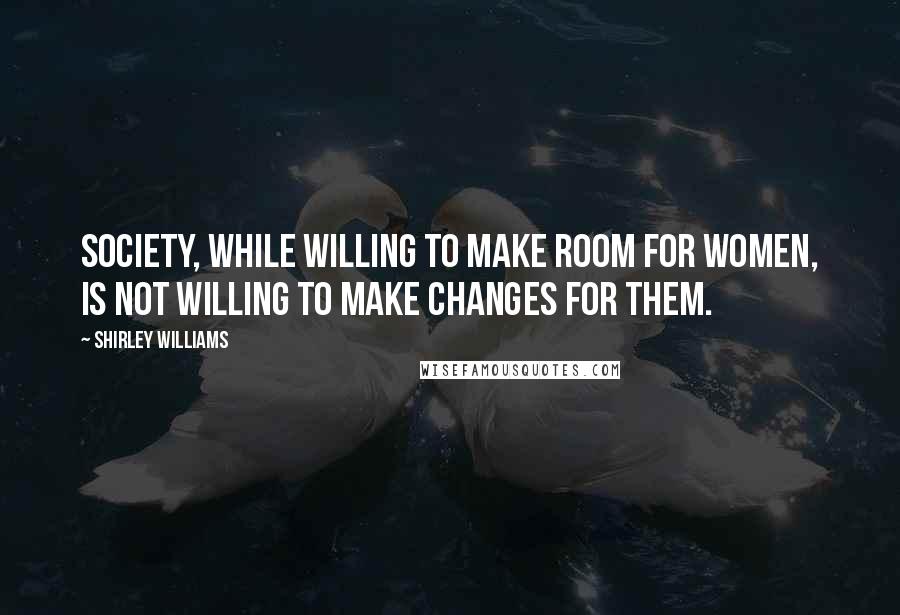 Shirley Williams Quotes: Society, while willing to make room for women, is not willing to make changes for them.