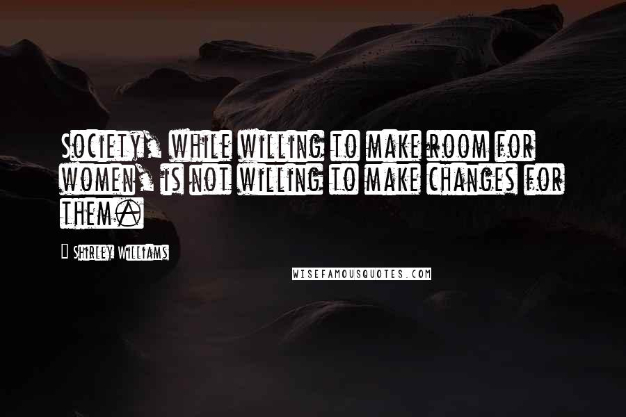 Shirley Williams Quotes: Society, while willing to make room for women, is not willing to make changes for them.