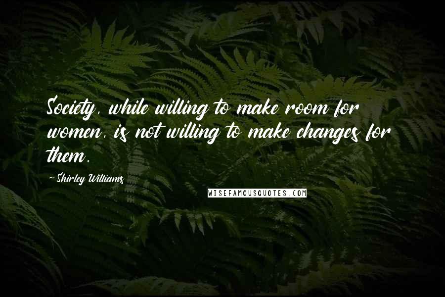 Shirley Williams Quotes: Society, while willing to make room for women, is not willing to make changes for them.