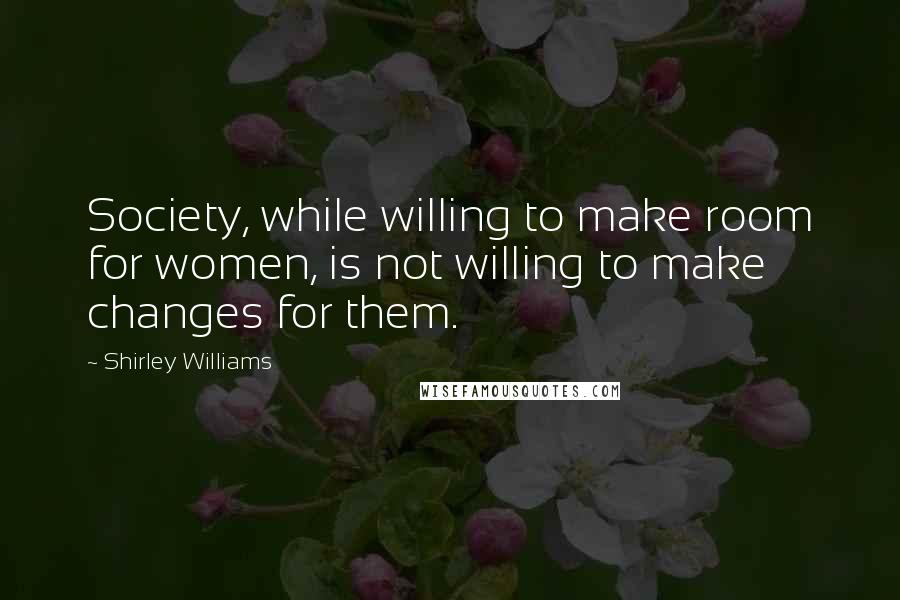Shirley Williams Quotes: Society, while willing to make room for women, is not willing to make changes for them.