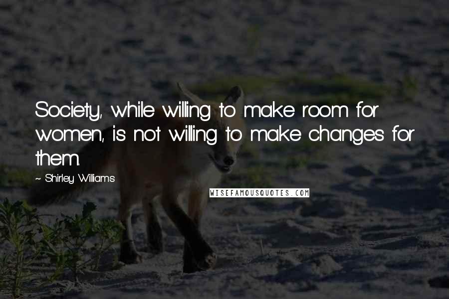 Shirley Williams Quotes: Society, while willing to make room for women, is not willing to make changes for them.