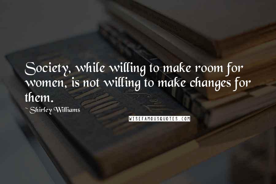 Shirley Williams Quotes: Society, while willing to make room for women, is not willing to make changes for them.