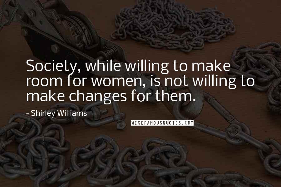 Shirley Williams Quotes: Society, while willing to make room for women, is not willing to make changes for them.