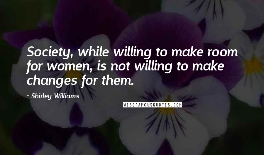 Shirley Williams Quotes: Society, while willing to make room for women, is not willing to make changes for them.