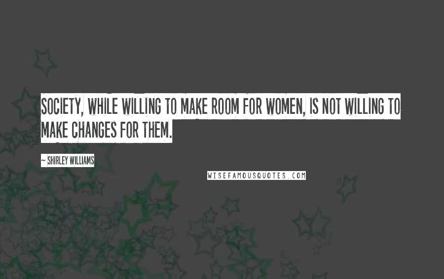 Shirley Williams Quotes: Society, while willing to make room for women, is not willing to make changes for them.