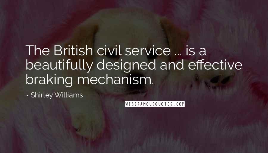 Shirley Williams Quotes: The British civil service ... is a beautifully designed and effective braking mechanism.