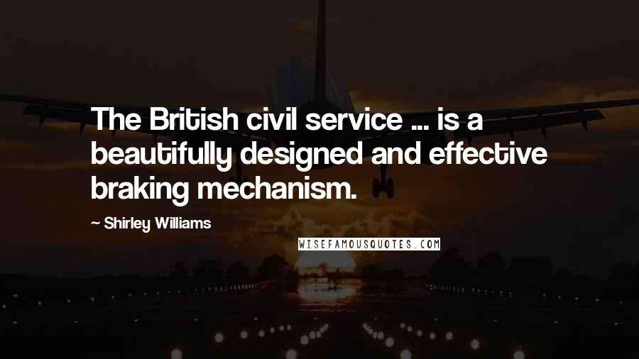 Shirley Williams Quotes: The British civil service ... is a beautifully designed and effective braking mechanism.