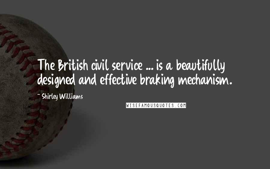 Shirley Williams Quotes: The British civil service ... is a beautifully designed and effective braking mechanism.