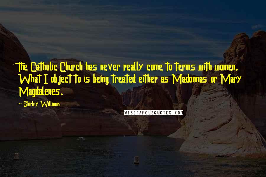 Shirley Williams Quotes: The Catholic Church has never really come to terms with women. What I object to is being treated either as Madonnas or Mary Magdalenes.