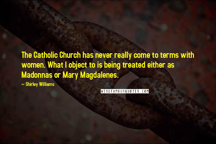 Shirley Williams Quotes: The Catholic Church has never really come to terms with women. What I object to is being treated either as Madonnas or Mary Magdalenes.