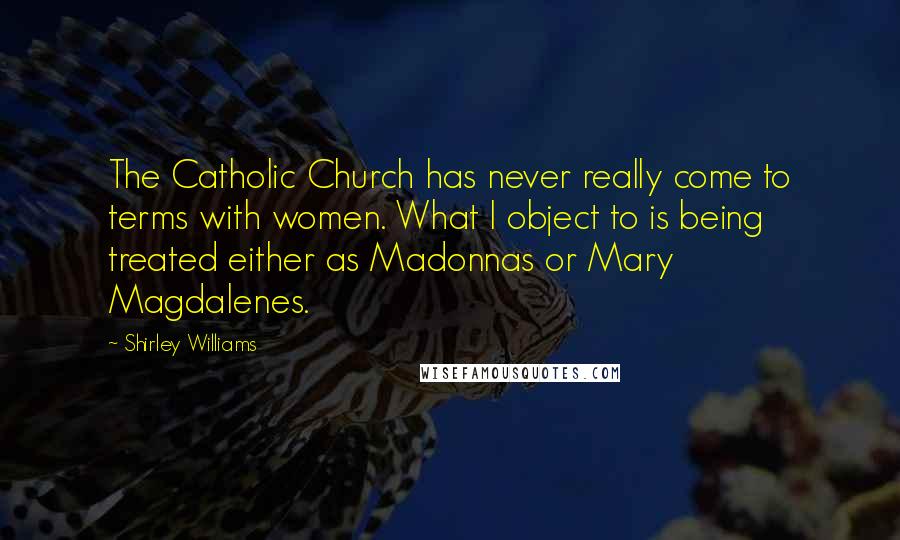 Shirley Williams Quotes: The Catholic Church has never really come to terms with women. What I object to is being treated either as Madonnas or Mary Magdalenes.