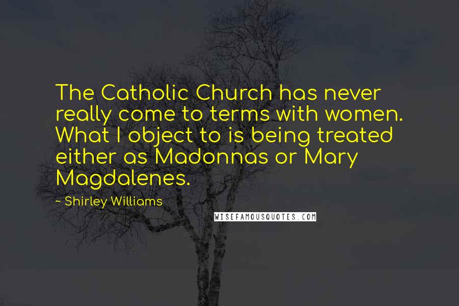 Shirley Williams Quotes: The Catholic Church has never really come to terms with women. What I object to is being treated either as Madonnas or Mary Magdalenes.