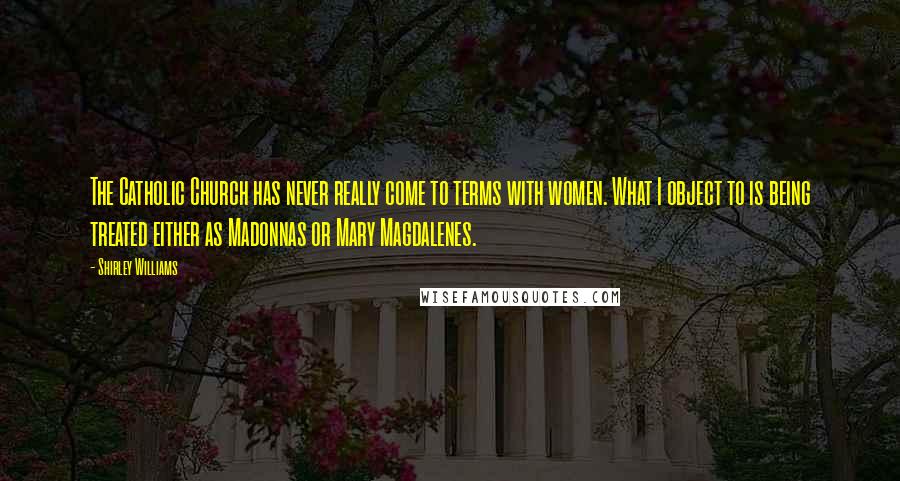 Shirley Williams Quotes: The Catholic Church has never really come to terms with women. What I object to is being treated either as Madonnas or Mary Magdalenes.