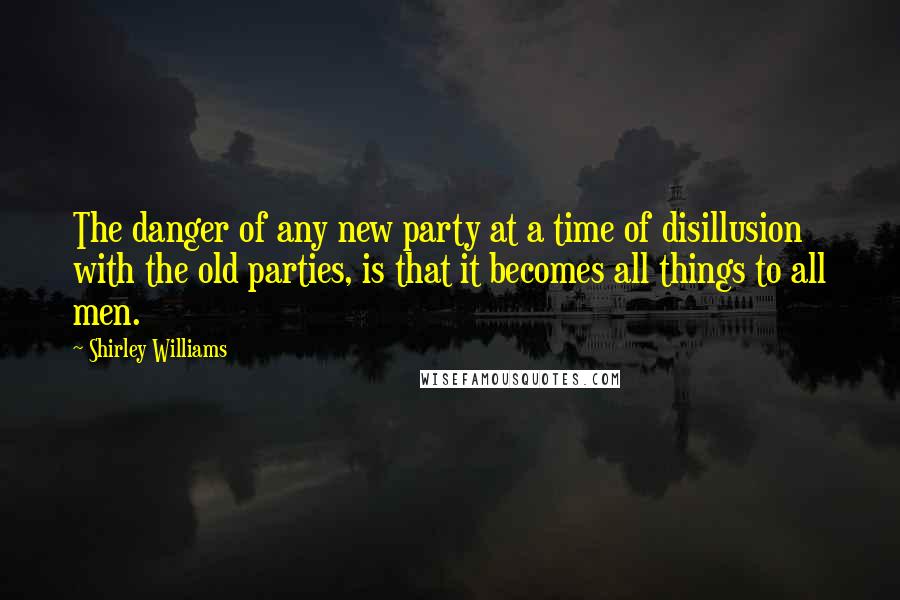 Shirley Williams Quotes: The danger of any new party at a time of disillusion with the old parties, is that it becomes all things to all men.