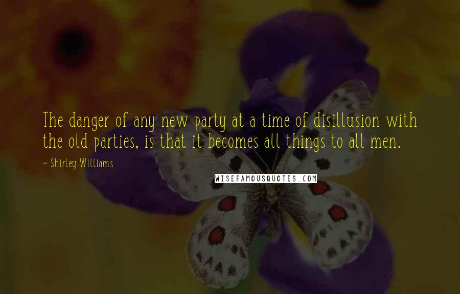 Shirley Williams Quotes: The danger of any new party at a time of disillusion with the old parties, is that it becomes all things to all men.