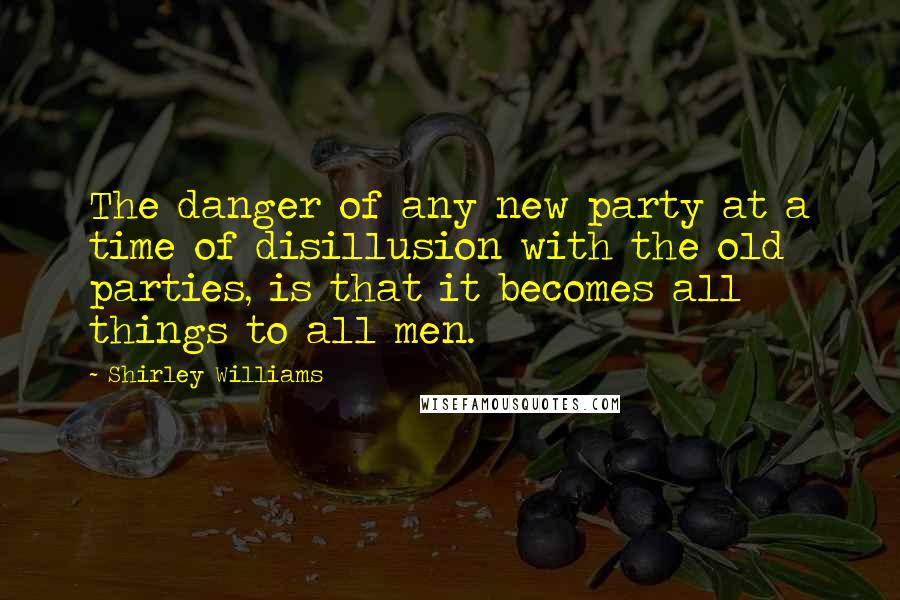 Shirley Williams Quotes: The danger of any new party at a time of disillusion with the old parties, is that it becomes all things to all men.