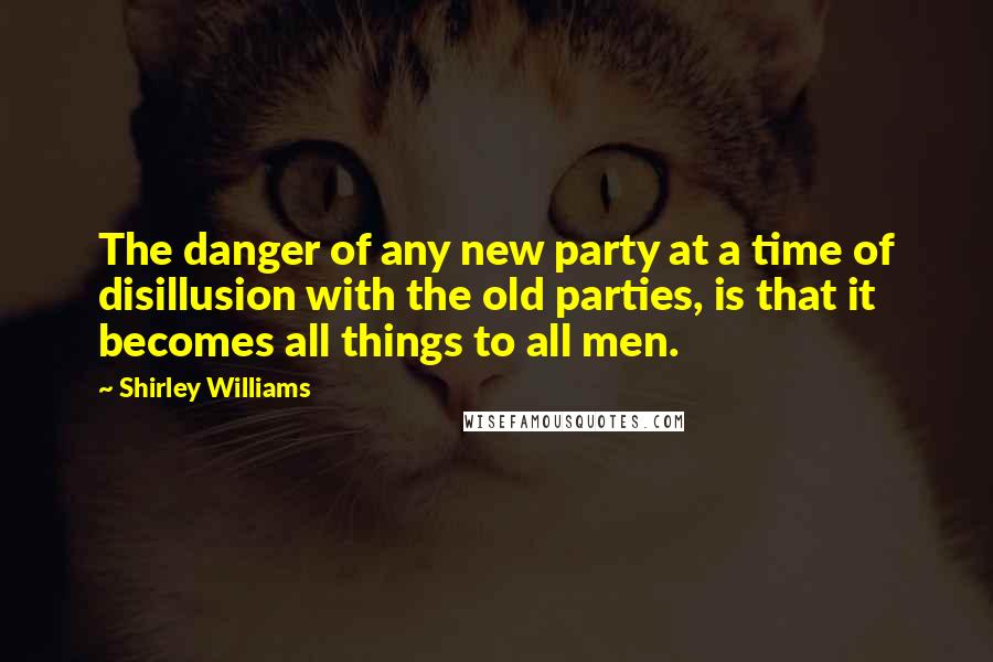 Shirley Williams Quotes: The danger of any new party at a time of disillusion with the old parties, is that it becomes all things to all men.