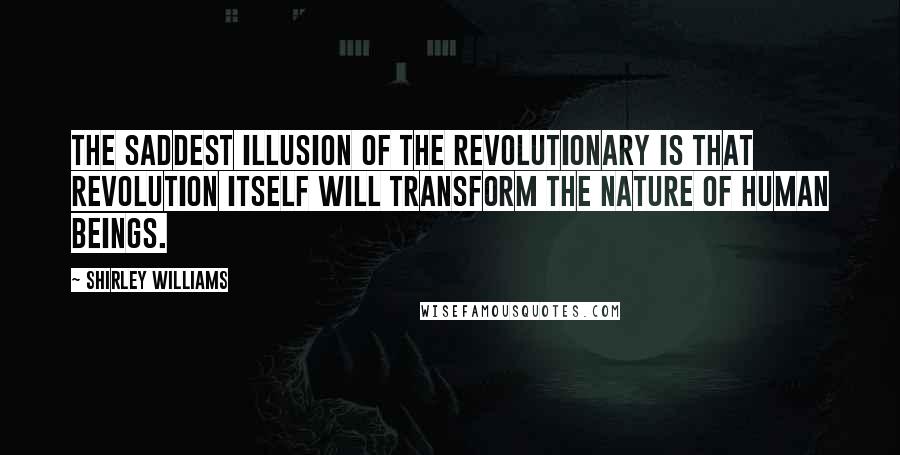 Shirley Williams Quotes: The saddest illusion of the revolutionary is that revolution itself will transform the nature of human beings.