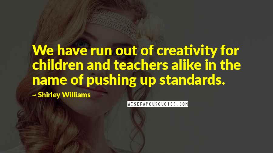 Shirley Williams Quotes: We have run out of creativity for children and teachers alike in the name of pushing up standards.