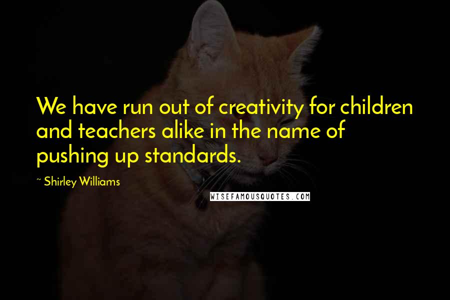 Shirley Williams Quotes: We have run out of creativity for children and teachers alike in the name of pushing up standards.