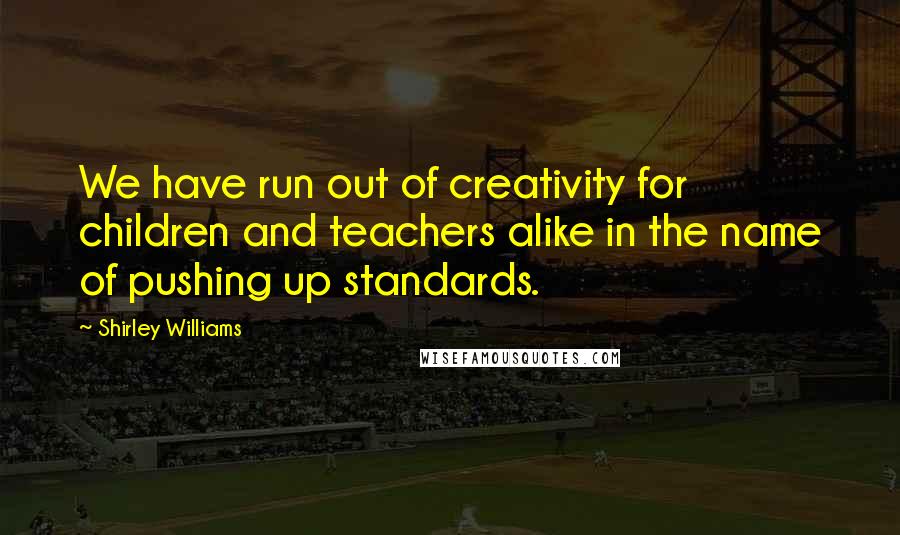 Shirley Williams Quotes: We have run out of creativity for children and teachers alike in the name of pushing up standards.