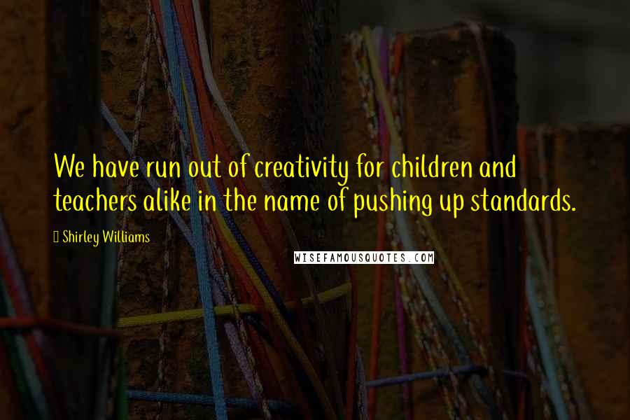 Shirley Williams Quotes: We have run out of creativity for children and teachers alike in the name of pushing up standards.