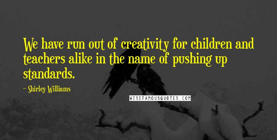 Shirley Williams Quotes: We have run out of creativity for children and teachers alike in the name of pushing up standards.