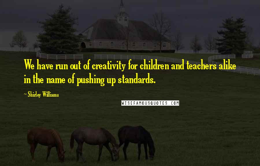 Shirley Williams Quotes: We have run out of creativity for children and teachers alike in the name of pushing up standards.