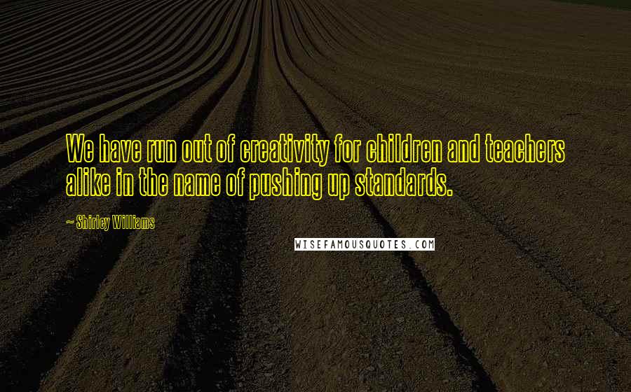 Shirley Williams Quotes: We have run out of creativity for children and teachers alike in the name of pushing up standards.