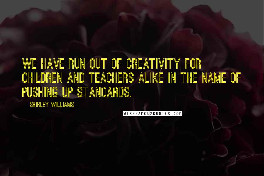 Shirley Williams Quotes: We have run out of creativity for children and teachers alike in the name of pushing up standards.