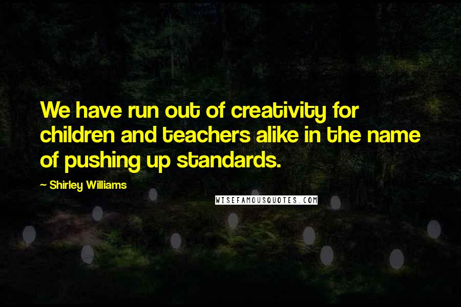 Shirley Williams Quotes: We have run out of creativity for children and teachers alike in the name of pushing up standards.