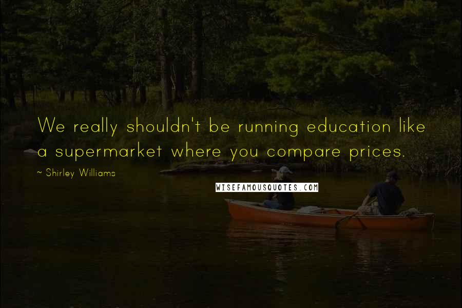 Shirley Williams Quotes: We really shouldn't be running education like a supermarket where you compare prices.