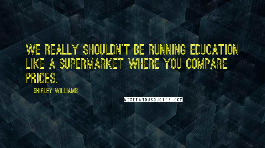 Shirley Williams Quotes: We really shouldn't be running education like a supermarket where you compare prices.