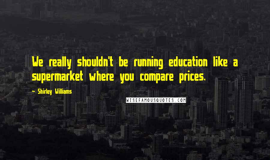 Shirley Williams Quotes: We really shouldn't be running education like a supermarket where you compare prices.