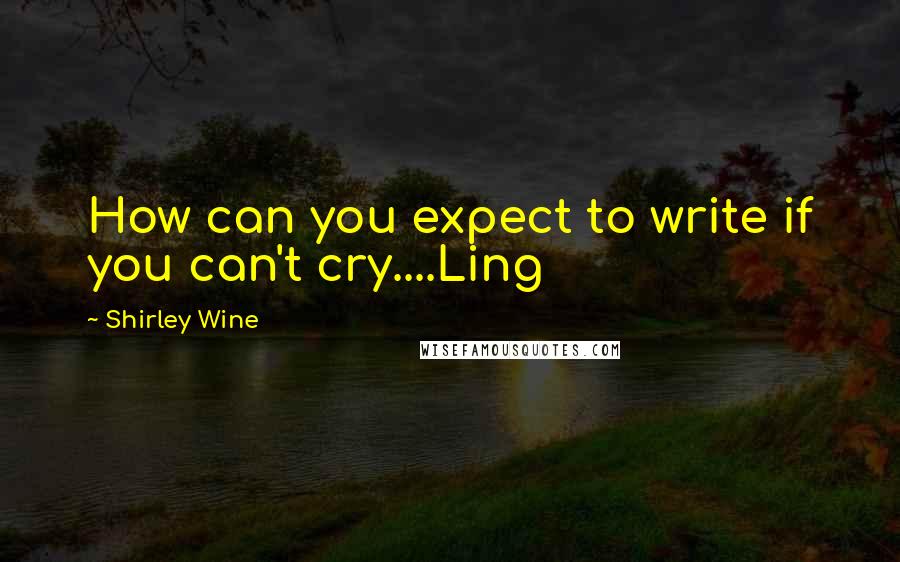 Shirley Wine Quotes: How can you expect to write if you can't cry....Ling