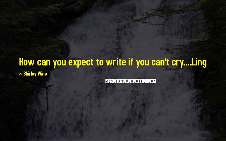 Shirley Wine Quotes: How can you expect to write if you can't cry....Ling