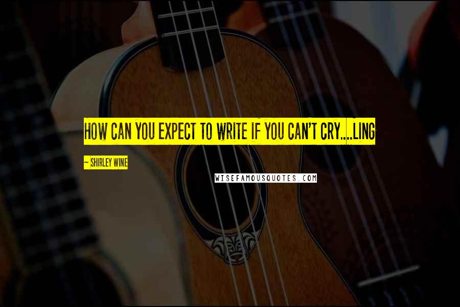 Shirley Wine Quotes: How can you expect to write if you can't cry....Ling