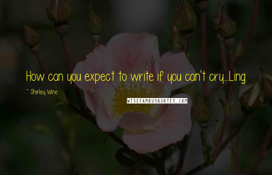Shirley Wine Quotes: How can you expect to write if you can't cry....Ling