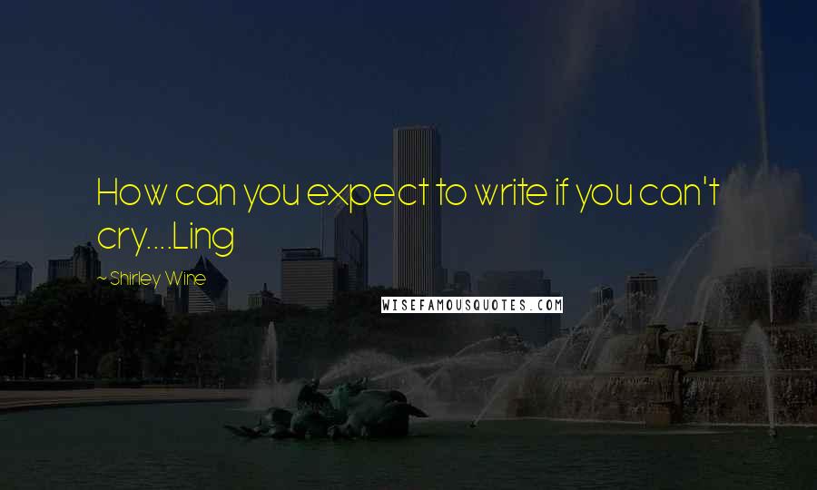 Shirley Wine Quotes: How can you expect to write if you can't cry....Ling