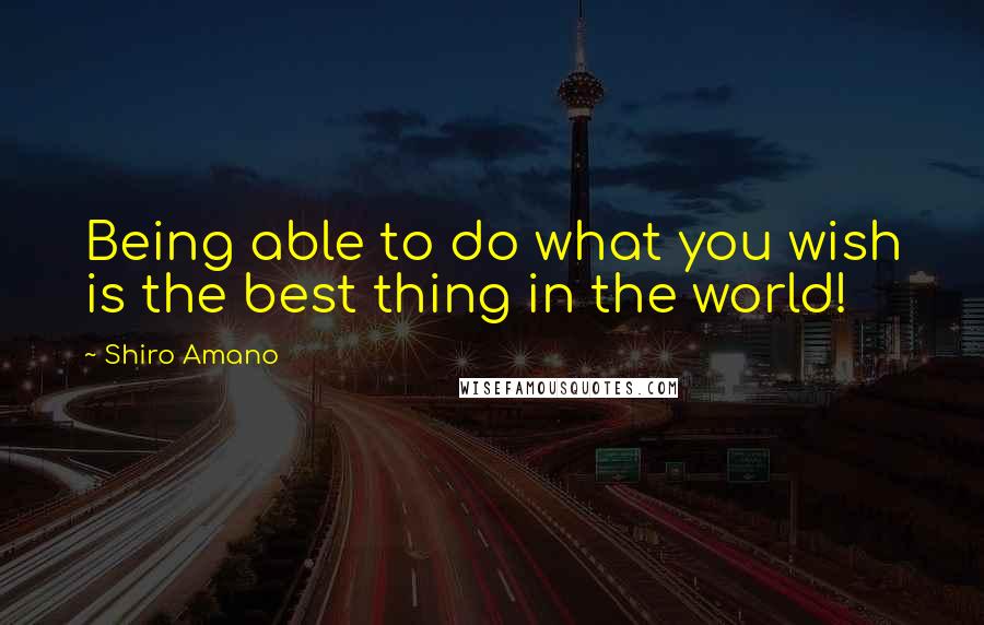 Shiro Amano Quotes: Being able to do what you wish is the best thing in the world!