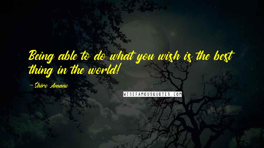 Shiro Amano Quotes: Being able to do what you wish is the best thing in the world!