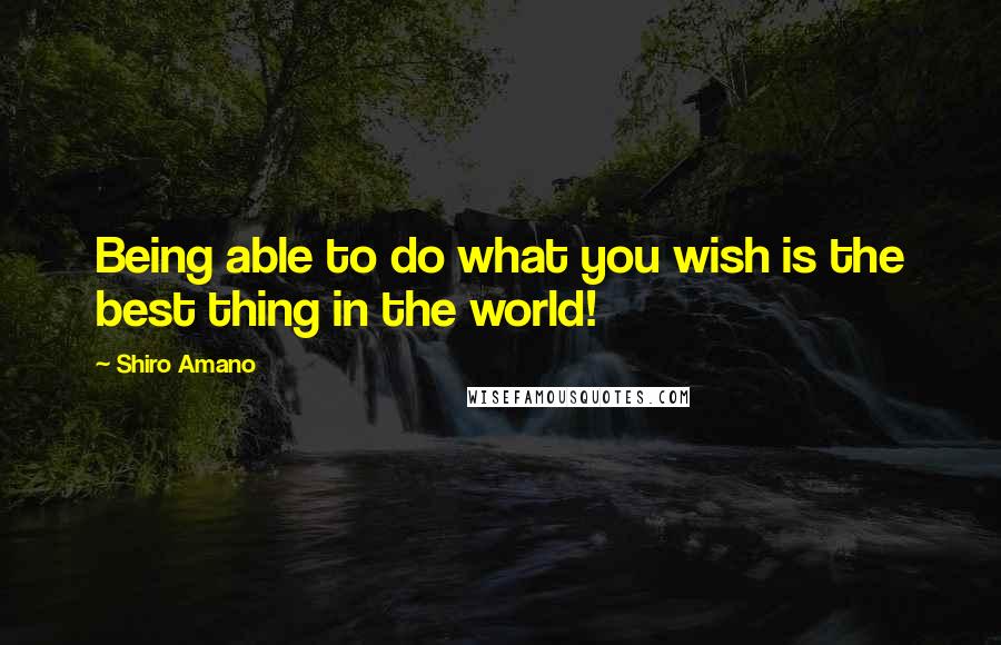 Shiro Amano Quotes: Being able to do what you wish is the best thing in the world!