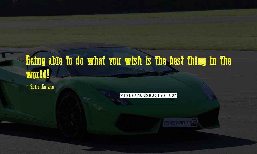 Shiro Amano Quotes: Being able to do what you wish is the best thing in the world!