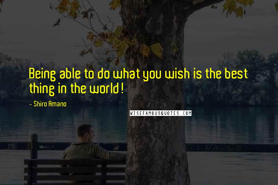 Shiro Amano Quotes: Being able to do what you wish is the best thing in the world!